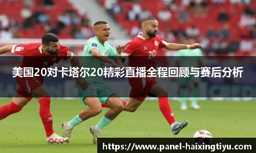 美国20对卡塔尔20精彩直播全程回顾与赛后分析